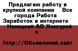 Предлагаю работу в крупной компании  - Все города Работа » Заработок в интернете   . Ненецкий АО,Хонгурей п.